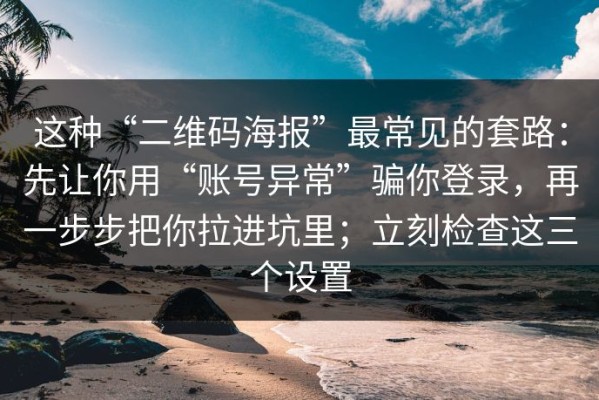 这种“二维码海报”最常见的套路：先让你用“账号异常”骗你登录，再一步步把你拉进坑里；立刻检查这三个设置