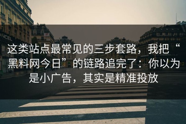 这类站点最常见的三步套路，我把“黑料网今日”的链路追完了：你以为是小广告，其实是精准投放
