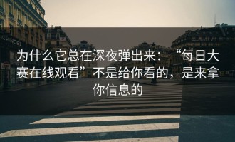 为什么它总在深夜弹出来：“每日大赛在线观看”不是给你看的，是来拿你信息的