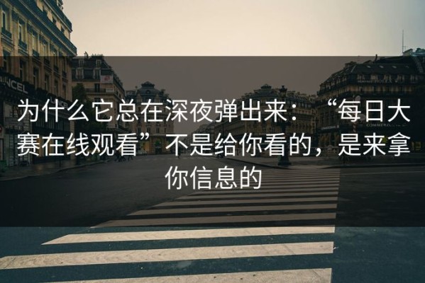 为什么它总在深夜弹出来：“每日大赛在线观看”不是给你看的，是来拿你信息的