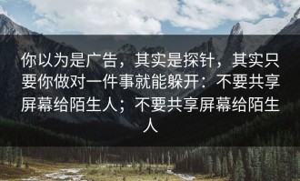 你以为是广告，其实是探针，其实只要你做对一件事就能躲开：不要共享屏幕给陌生人；不要共享屏幕给陌生人