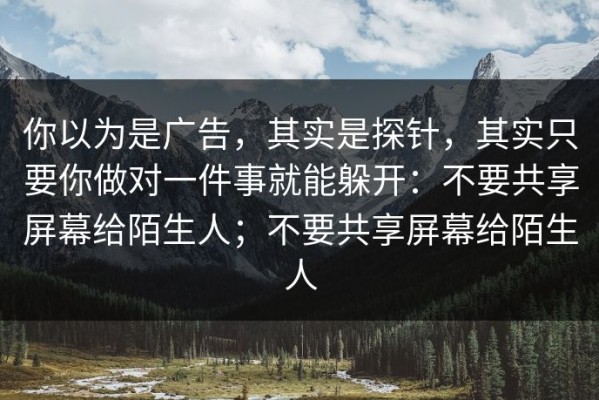你以为是广告，其实是探针，其实只要你做对一件事就能躲开：不要共享屏幕给陌生人；不要共享屏幕给陌生人