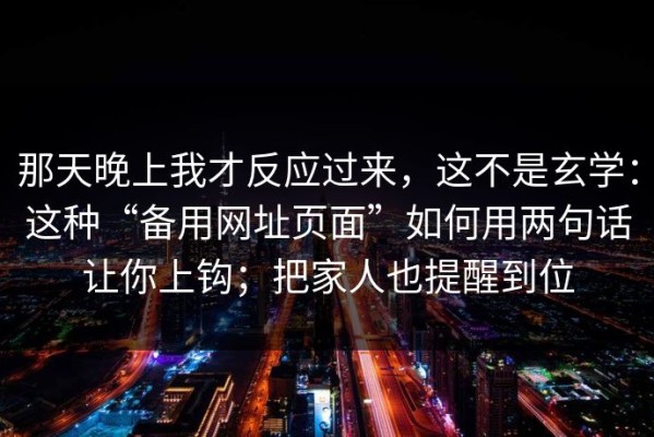 那天晚上我才反应过来，这不是玄学：这种“备用网址页面”如何用两句话让你上钩；把家人也提醒到位