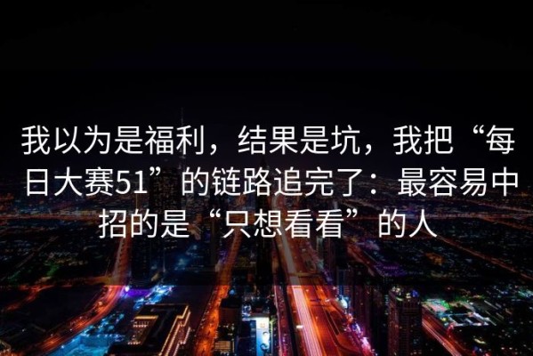 我以为是福利，结果是坑，我把“每日大赛51”的链路追完了：最容易中招的是“只想看看”的人
