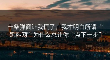 一条弹窗让我慌了，我才明白所谓“黑料网”为什么总让你“点下一步”