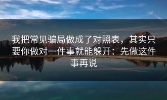我把常见骗局做成了对照表，其实只要你做对一件事就能躲开：先做这件事再说