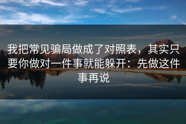 我把常见骗局做成了对照表，其实只要你做对一件事就能躲开：先做这件事再说