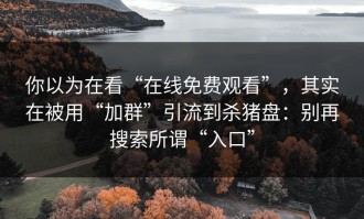你以为在看“在线免费观看”，其实在被用“加群”引流到杀猪盘：别再搜索所谓“入口”