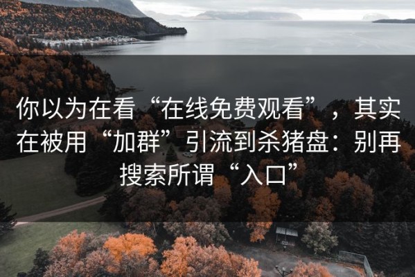 你以为在看“在线免费观看”，其实在被用“加群”引流到杀猪盘：别再搜索所谓“入口”