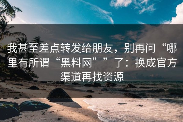 我甚至差点转发给朋友，别再问“哪里有所谓“黑料网””了：换成官方渠道再找资源