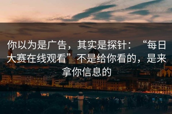 你以为是广告，其实是探针：“每日大赛在线观看”不是给你看的，是来拿你信息的