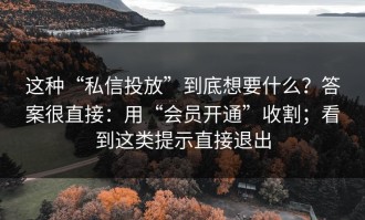 这种“私信投放”到底想要什么？答案很直接：用“会员开通”收割；看到这类提示直接退出