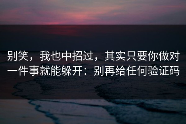 别笑，我也中招过，其实只要你做对一件事就能躲开：别再给任何验证码