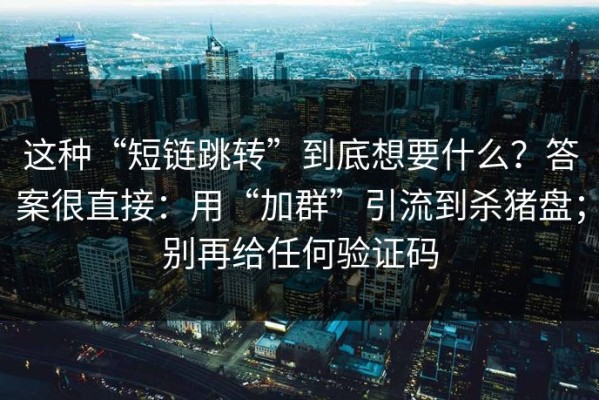 这种“短链跳转”到底想要什么？答案很直接：用“加群”引流到杀猪盘；别再给任何验证码