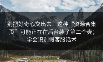 别把好奇心交出去：这种“资源合集页”可能正在在后台装了第二个壳；学会识别假客服话术
