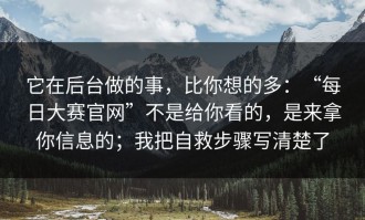 它在后台做的事，比你想的多：“每日大赛官网”不是给你看的，是来拿你信息的；我把自救步骤写清楚了