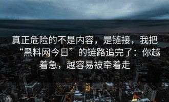 真正危险的不是内容，是链接，我把“黑料网今日”的链路追完了：你越着急，越容易被牵着走