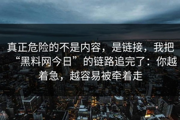 真正危险的不是内容，是链接，我把“黑料网今日”的链路追完了：你越着急，越容易被牵着走
