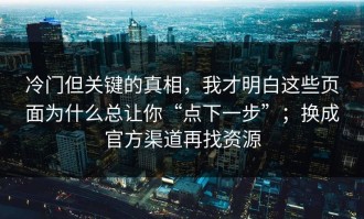 冷门但关键的真相，我才明白这些页面为什么总让你“点下一步”；换成官方渠道再找资源
