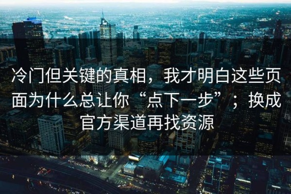 冷门但关键的真相，我才明白这些页面为什么总让你“点下一步”；换成官方渠道再找资源