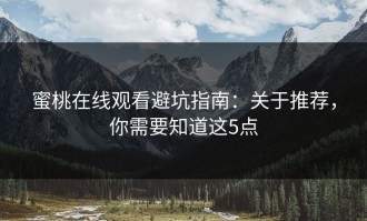 蜜桃在线观看避坑指南：关于推荐，你需要知道这5点