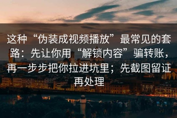 这种“伪装成视频播放”最常见的套路：先让你用“解锁内容”骗转账，再一步步把你拉进坑里；先截图留证再处理