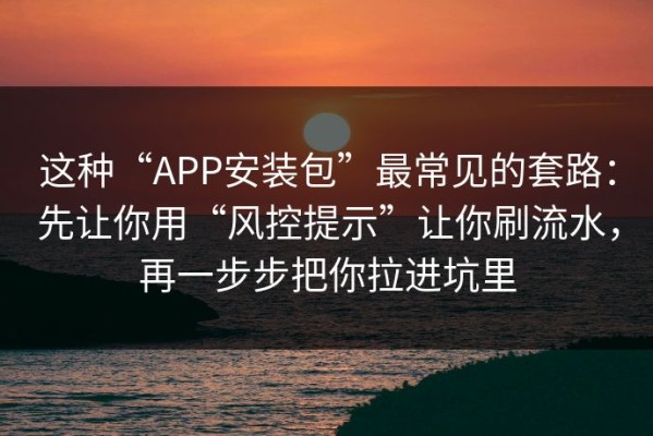 这种“APP安装包”最常见的套路：先让你用“风控提示”让你刷流水，再一步步把你拉进坑里