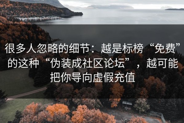 很多人忽略的细节：越是标榜“免费”的这种“伪装成社区论坛”，越可能把你导向虚假充值