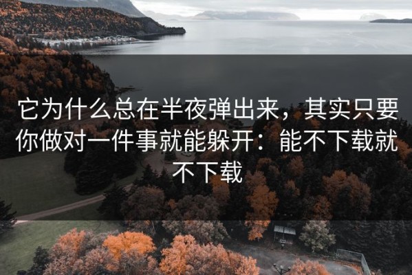 它为什么总在半夜弹出来，其实只要你做对一件事就能躲开：能不下载就不下载