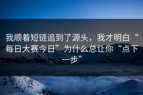 我顺着短链追到了源头，我才明白“每日大赛今日”为什么总让你“点下一步”