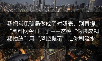 我把常见骗局做成了对照表，别再搜“黑料网今日”了——这种“伪装成视频播放”用“风控提示”让你刷流水