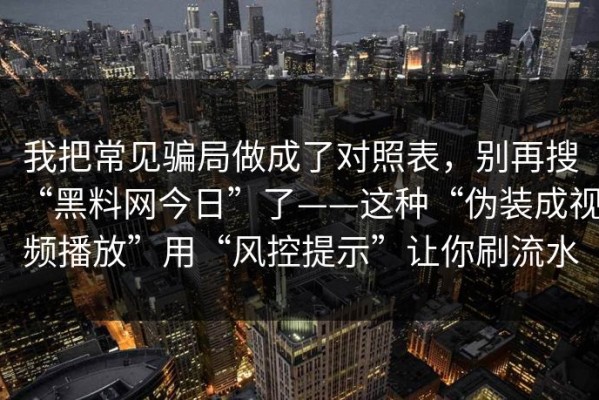 我把常见骗局做成了对照表，别再搜“黑料网今日”了——这种“伪装成视频播放”用“风控提示”让你刷流水