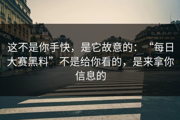 这不是你手快，是它故意的：“每日大赛黑料”不是给你看的，是来拿你信息的