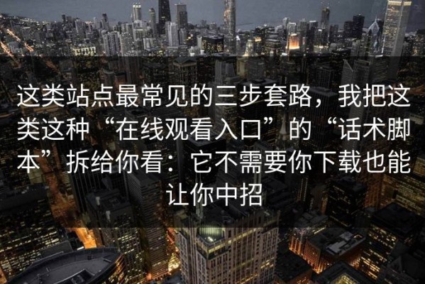 这类站点最常见的三步套路，我把这类这种“在线观看入口”的“话术脚本”拆给你看：它不需要你下载也能让你中招