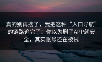 真的别再搜了，我把这种“入口导航”的链路追完了：你以为删了APP就安全，其实账号还在被试