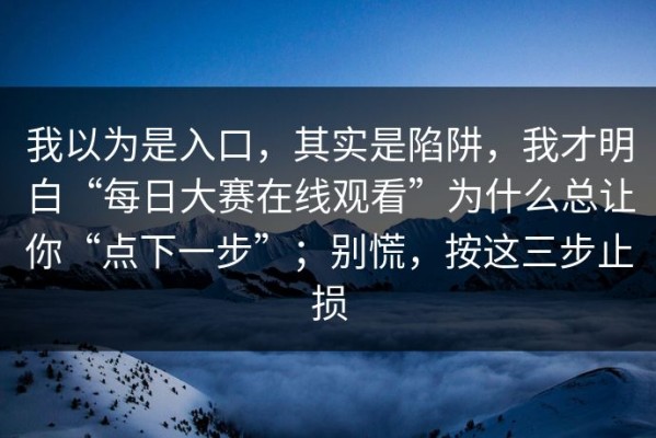 我以为是入口，其实是陷阱，我才明白“每日大赛在线观看”为什么总让你“点下一步”；别慌，按这三步止损