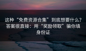 这种“免费资源合集”到底想要什么？答案很直接：用“奖励领取”骗你填身份证
