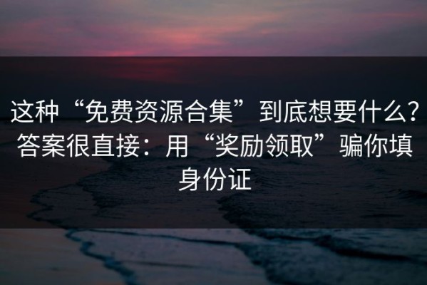 这种“免费资源合集”到底想要什么？答案很直接：用“奖励领取”骗你填身份证
