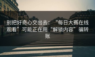 别把好奇心交出去：“每日大赛在线观看”可能正在用“解锁内容”骗转账