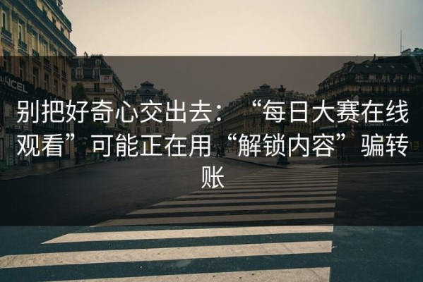别把好奇心交出去：“每日大赛在线观看”可能正在用“解锁内容”骗转账