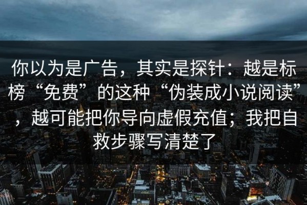 你以为是广告，其实是探针：越是标榜“免费”的这种“伪装成小说阅读”，越可能把你导向虚假充值；我把自救步骤写清楚了