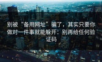 别被“备用网址”骗了，其实只要你做对一件事就能躲开：别再给任何验证码
