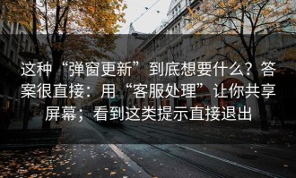 这种“弹窗更新”到底想要什么？答案很直接：用“客服处理”让你共享屏幕；看到这类提示直接退出