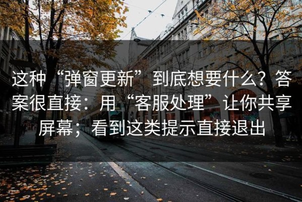 这种“弹窗更新”到底想要什么？答案很直接：用“客服处理”让你共享屏幕；看到这类提示直接退出