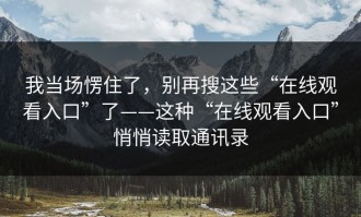 我当场愣住了，别再搜这些“在线观看入口”了——这种“在线观看入口”悄悄读取通讯录