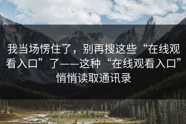 我当场愣住了，别再搜这些“在线观看入口”了——这种“在线观看入口”悄悄读取通讯录