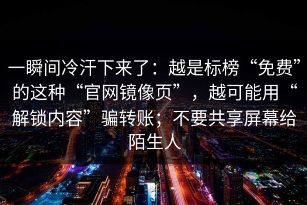 一瞬间冷汗下来了：越是标榜“免费”的这种“官网镜像页”，越可能用“解锁内容”骗转账；不要共享屏幕给陌生人
