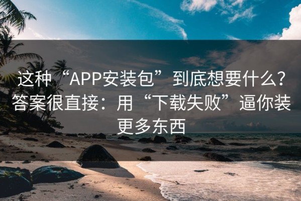 这种“APP安装包”到底想要什么？答案很直接：用“下载失败”逼你装更多东西
