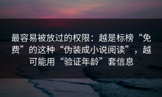 最容易被放过的权限：越是标榜“免费”的这种“伪装成小说阅读”，越可能用“验证年龄”套信息