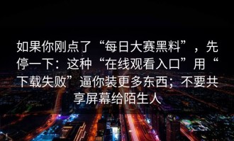 如果你刚点了“每日大赛黑料”，先停一下：这种“在线观看入口”用“下载失败”逼你装更多东西；不要共享屏幕给陌生人